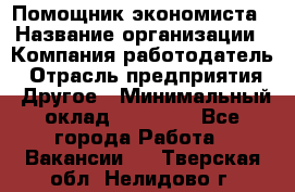 Помощник экономиста › Название организации ­ Компания-работодатель › Отрасль предприятия ­ Другое › Минимальный оклад ­ 25 000 - Все города Работа » Вакансии   . Тверская обл.,Нелидово г.